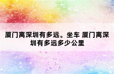 厦门离深圳有多远。坐车 厦门离深圳有多远多少公里